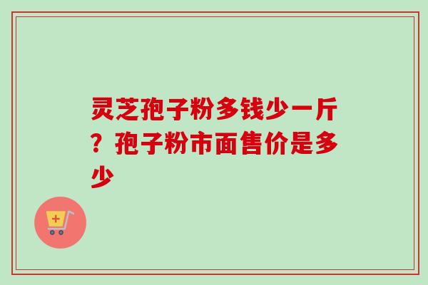 灵芝孢子粉多钱少一斤?孢子粉市面售价是多少-第1张图片-卓越灵芝孢子粉 灵芝孢子粉多钱少一斤?孢子粉市面售价是多少-第1张图片-卓越灵芝孢子粉