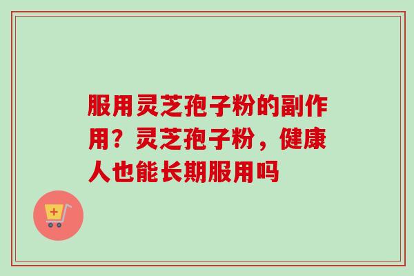 服用灵芝孢子粉的副作用?灵芝孢子粉,健康人也能长期服用吗-第1张图片-卓越灵芝孢子粉 服用灵芝孢子粉的副作用?灵芝孢子粉,健康人也能长期服用吗-第1张图片-卓越灵芝孢子粉
