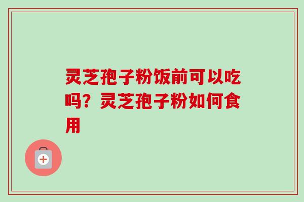 灵芝孢子粉饭前可以吃吗?灵芝孢子粉如何食用-第1张图片-卓越灵芝孢子粉 灵芝孢子粉饭前可以吃吗?灵芝孢子粉如何食用-第1张图片-卓越灵芝孢子粉