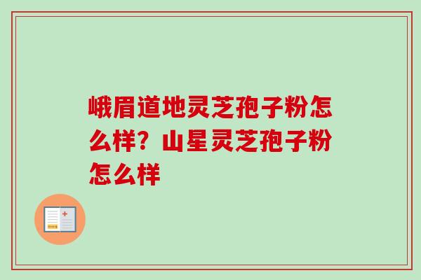 峨眉道地灵芝孢子粉怎么样？山星灵芝孢子粉怎么样-第1张图片-卓越灵芝孢子粉