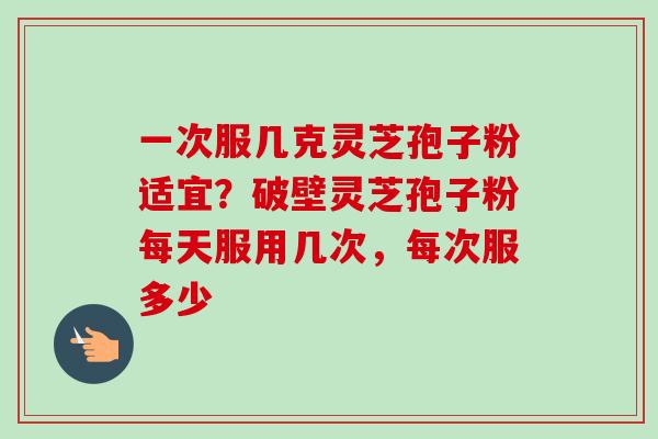 一次服几克灵芝孢子粉适宜?破壁灵芝孢子粉每天服用几次,每次服多少-第1张图片-卓越灵芝孢子粉 一次服几克灵芝孢子粉适宜?破壁灵芝孢子粉每天服用几次,每次服多少-第1张图片-卓越灵芝孢子粉