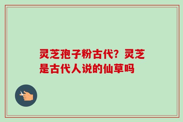 灵芝孢子粉古代？灵芝是古代人说的仙草吗-第1张图片-卓越灵芝孢子粉