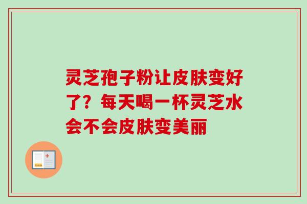 灵芝孢子粉让皮肤变好了?每天喝一杯灵芝水会不会皮肤变美丽-第1张图片-卓越灵芝孢子粉 灵芝孢子粉让皮肤变好了?每天喝一杯灵芝水会不会皮肤变美丽-第1张图片-卓越灵芝孢子粉