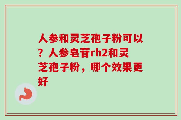 人参和灵芝孢子粉可以？人参皂苷rh2和灵芝孢子粉，哪个效果更好-第1张图片-卓越灵芝孢子粉