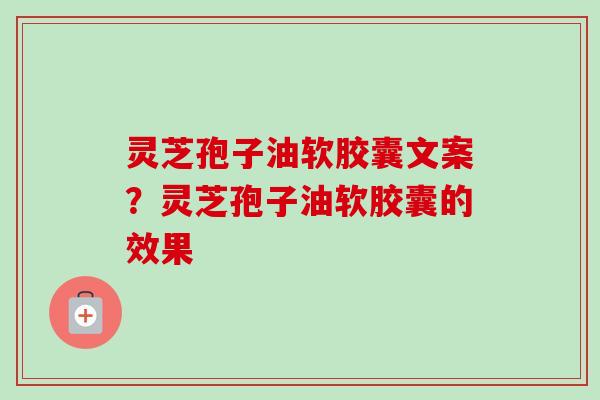 灵芝孢子油软胶囊文案？灵芝孢子油软胶囊的效果-第1张图片-卓越灵芝孢子粉