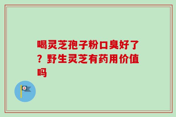 喝灵芝孢子粉口臭好了？野生灵芝有药用价值吗-第1张图片-卓越灵芝孢子粉