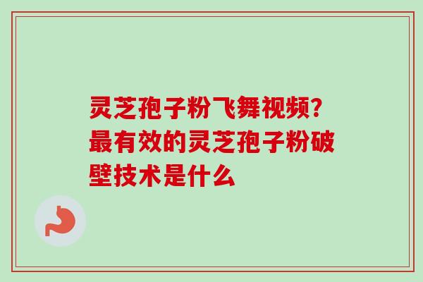 灵芝孢子粉飞舞视频?最有效的灵芝孢子粉破壁技术是什么-第1张图片-卓越灵芝孢子粉 灵芝孢子粉飞舞视频?最有效的灵芝孢子粉破壁技术是什么-第1张图片-卓越灵芝孢子粉