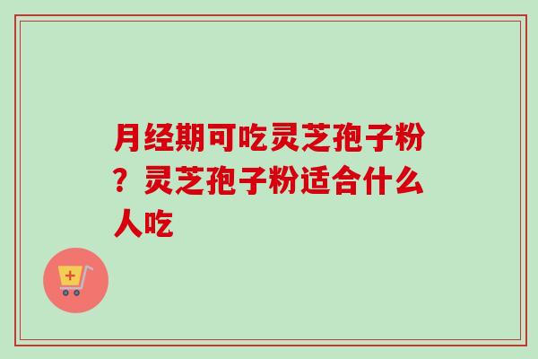 月经期可吃灵芝孢子粉？灵芝孢子粉适合什么人吃-第1张图片-卓越灵芝孢子粉