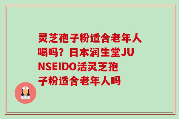 灵芝孢子粉适合老年人喝吗?日本润生堂JUNSEIDO活灵芝孢子粉适合老年人吗-第1张图片-卓越灵芝孢子粉 灵芝孢子粉适合老年人喝吗?日本润生堂JUNSEIDO活灵芝孢子粉适合老年人吗-第1张图片-卓越灵芝孢子粉