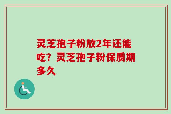 灵芝孢子粉放2年还能吃?灵芝孢子粉保质期多久-第1张图片-卓越灵芝孢子粉 灵芝孢子粉放2年还能吃?灵芝孢子粉保质期多久-第1张图片-卓越灵芝孢子粉