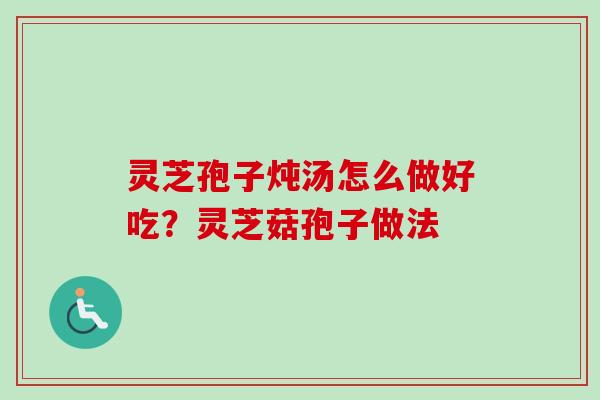 灵芝孢子炖汤怎么做好吃？灵芝菇孢子做法-第1张图片-卓越灵芝孢子粉