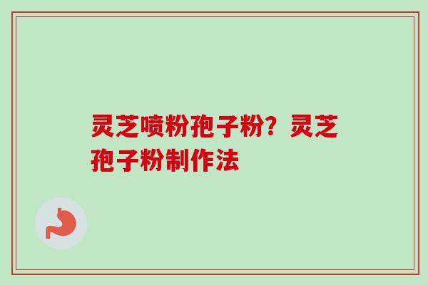 灵芝喷粉孢子粉?灵芝孢子粉制作法-第1张图片-卓越灵芝孢子粉 灵芝喷粉孢子粉?灵芝孢子粉制作法-第1张图片-卓越灵芝孢子粉