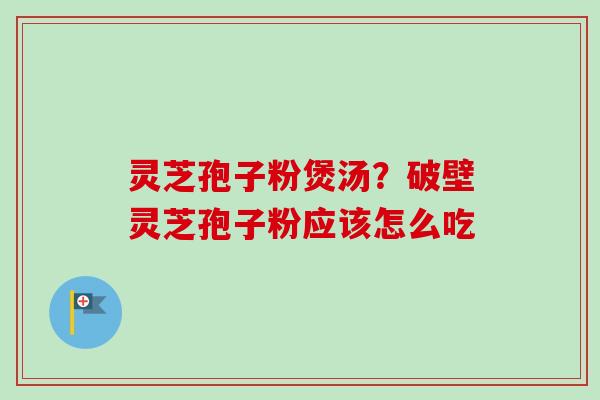 灵芝孢子粉煲汤？破壁灵芝孢子粉应该怎么吃-第1张图片-卓越灵芝孢子粉