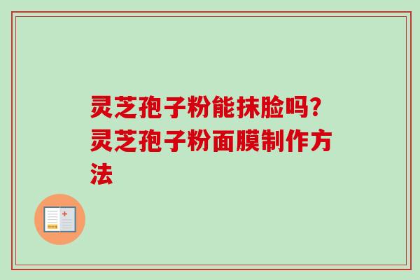 灵芝孢子粉能抹脸吗?灵芝孢子粉面膜制作方法-第1张图片-卓越灵芝孢子粉 灵芝孢子粉能抹脸吗?灵芝孢子粉面膜制作方法-第1张图片-卓越灵芝孢子粉