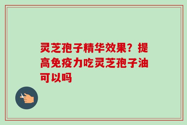 灵芝孢子精华效果？提高免疫力吃灵芝孢子油可以吗-第1张图片-卓越灵芝孢子粉