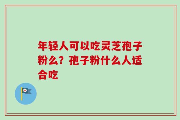 年轻人可以吃灵芝孢子粉么?孢子粉什么人适合吃-第1张图片-卓越灵芝孢子粉 年轻人可以吃灵芝孢子粉么?孢子粉什么人适合吃-第1张图片-卓越灵芝孢子粉