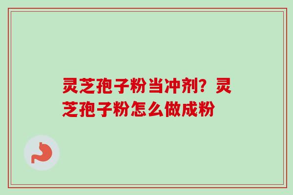 灵芝孢子粉当冲剂？灵芝孢子粉怎么做成粉-第1张图片-卓越灵芝孢子粉
