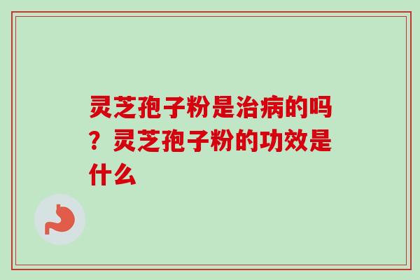 灵芝孢子粉是治病的吗？灵芝孢子粉的功效是什么-第1张图片-卓越灵芝孢子粉