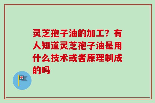 灵芝孢子油的加工?有人知道灵芝孢子油是用什么技术或者原理制成的吗-第1张图片-卓越灵芝孢子粉 灵芝孢子油的加工?有人知道灵芝孢子油是用什么技术或者原理制成的吗-第1张图片-卓越灵芝孢子粉