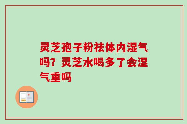 灵芝孢子粉祛体内湿气吗？灵芝水喝多了会湿气重吗-第1张图片-卓越灵芝孢子粉