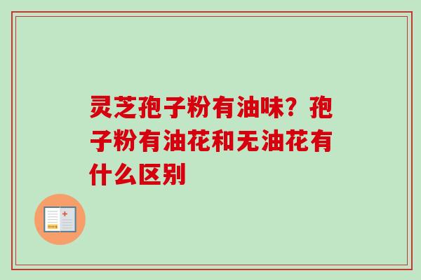 灵芝孢子粉有油味？孢子粉有油花和无油花有什么区别-第1张图片-卓越灵芝孢子粉