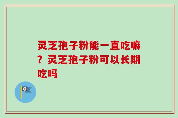 灵芝孢子粉能一直吃嘛？灵芝孢子粉可以长期吃吗-第1张图片-卓越灵芝孢子粉