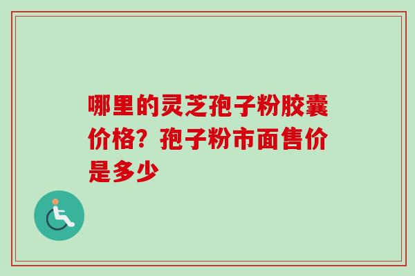 哪里的灵芝孢子粉胶囊价格？孢子粉市面售价是多少-第1张图片-卓越灵芝孢子粉