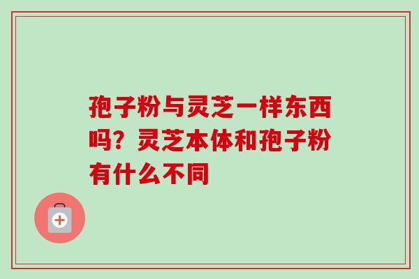 孢子粉与灵芝一样东西吗?灵芝本体和孢子粉有什么不同-第1张图片-卓越灵芝孢子粉 孢子粉与灵芝一样东西吗?灵芝本体和孢子粉有什么不同-第1张图片-卓越灵芝孢子粉
