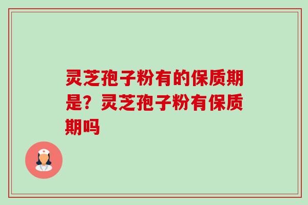 灵芝孢子粉有的保质期是？灵芝孢子粉有保质期吗-第1张图片-卓越灵芝孢子粉