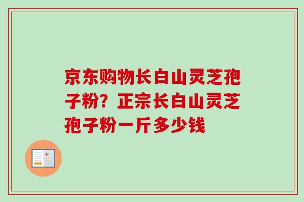 京东购物长白山灵芝孢子粉?正宗长白山灵芝孢子粉一斤多少钱-第1张图片-卓越灵芝孢子粉 京东购物长白山灵芝孢子粉?正宗长白山灵芝孢子粉一斤多少钱-第1张图片-卓越灵芝孢子粉
