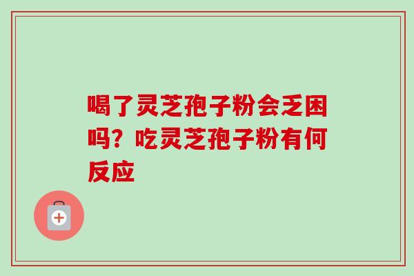 喝了灵芝孢子粉会乏困吗？吃灵芝孢子粉有何反应-第1张图片-卓越灵芝孢子粉
