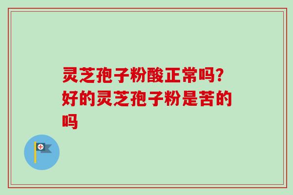 灵芝孢子粉酸正常吗?好的灵芝孢子粉是苦的吗-第1张图片-卓越灵芝孢子粉 灵芝孢子粉酸正常吗?好的灵芝孢子粉是苦的吗-第1张图片-卓越灵芝孢子粉