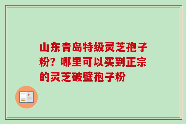 山东青岛特级灵芝孢子粉?哪里可以买到正宗的灵芝破壁孢子粉-第1张图片-卓越灵芝孢子粉 山东青岛特级灵芝孢子粉?哪里可以买到正宗的灵芝破壁孢子粉-第1张图片-卓越灵芝孢子粉