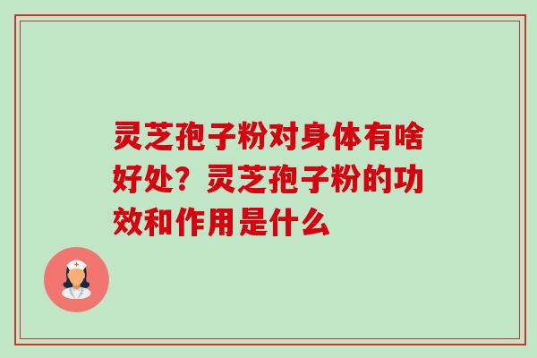 灵芝孢子粉对身体有啥好处？灵芝孢子粉的功效和作用是什么-第1张图片-卓越灵芝孢子粉
