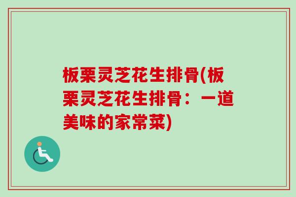 板栗灵芝花生排骨(板栗灵芝花生排骨：一道美味的家常菜)-第1张图片-卓越灵芝孢子粉