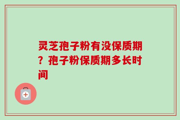 灵芝孢子粉有没保质期?孢子粉保质期多长时间-第1张图片-卓越灵芝孢子粉 灵芝孢子粉有没保质期?孢子粉保质期多长时间-第1张图片-卓越灵芝孢子粉
