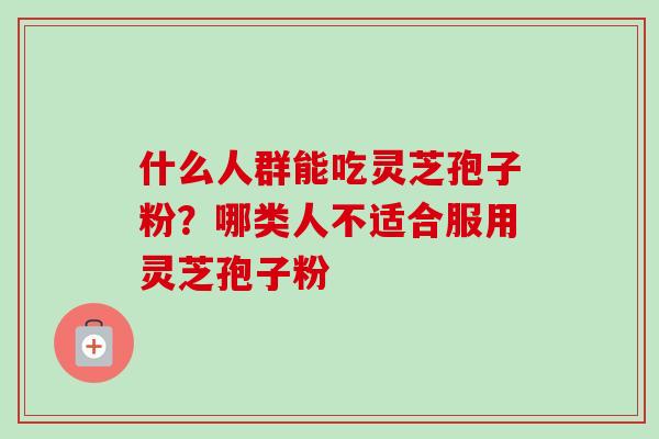 什么人群能吃灵芝孢子粉？哪类人不适合服用灵芝孢子粉-第1张图片-卓越灵芝孢子粉