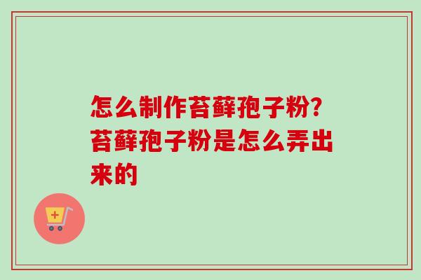 怎么制作苔藓孢子粉？苔藓孢子粉是怎么弄出来的-第1张图片-卓越灵芝孢子粉