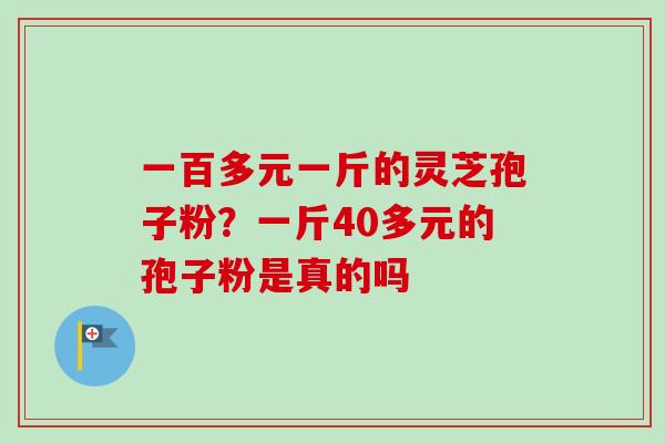 一百多元一斤的灵芝孢子粉?一斤40多元的孢子粉是真的吗-第1张图片-卓越灵芝孢子粉 一百多元一斤的灵芝孢子粉?一斤40多元的孢子粉是真的吗-第1张图片-卓越灵芝孢子粉