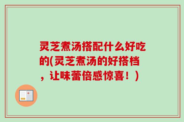 灵芝煮汤搭配什么好吃的(灵芝煮汤的好搭档,让味蕾倍感惊喜!)-第1张图片-卓越灵芝孢子粉 灵芝煮汤搭配什么好吃的(灵芝煮汤的好搭档,让味蕾倍感惊喜!)-第1张图片-卓越灵芝孢子粉