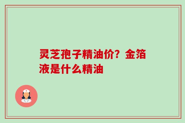 灵芝孢子精油价?金箔液是什么精油-第1张图片-卓越灵芝孢子粉 灵芝孢子精油价?金箔液是什么精油-第1张图片-卓越灵芝孢子粉