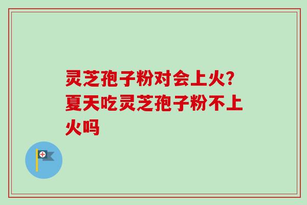 灵芝孢子粉对会上火?夏天吃灵芝孢子粉不上火吗-第1张图片-卓越灵芝孢子粉 灵芝孢子粉对会上火?夏天吃灵芝孢子粉不上火吗-第1张图片-卓越灵芝孢子粉
