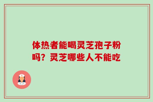 体热者能喝灵芝孢子粉吗？灵芝哪些人不能吃-第1张图片-卓越灵芝孢子粉