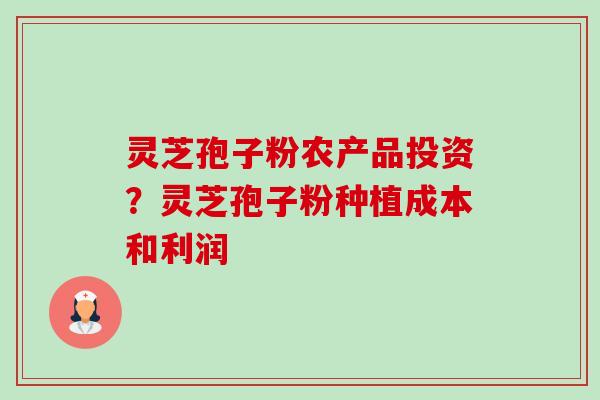 灵芝孢子粉农产品投资？灵芝孢子粉种植成本和利润-第1张图片-卓越灵芝孢子粉