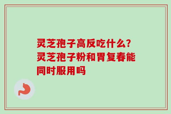 灵芝孢子高反吃什么？灵芝孢子粉和胃复春能同时服用吗-第1张图片-卓越灵芝孢子粉