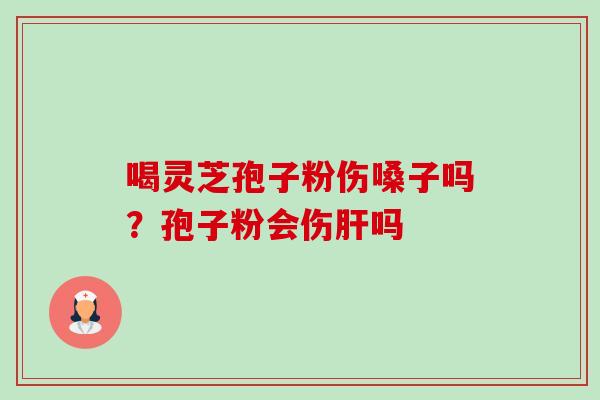 喝灵芝孢子粉伤嗓子吗?孢子粉会伤肝吗-第1张图片-卓越灵芝孢子粉 喝灵芝孢子粉伤嗓子吗?孢子粉会伤肝吗-第1张图片-卓越灵芝孢子粉