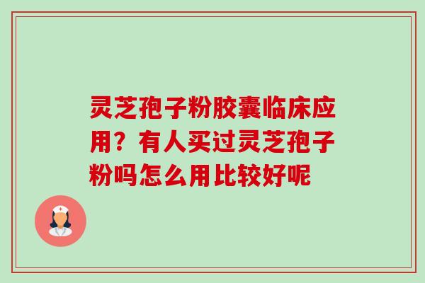 灵芝孢子粉胶囊临床应用?有人买过灵芝孢子粉吗怎么用比较好呢-第1张图片-卓越灵芝孢子粉 灵芝孢子粉胶囊临床应用?有人买过灵芝孢子粉吗怎么用比较好呢-第1张图片-卓越灵芝孢子粉