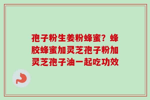 孢子粉生姜粉蜂蜜?蜂胶蜂蜜加灵芝孢子粉加灵芝孢子油一起吃功效-第1张图片-卓越灵芝孢子粉 孢子粉生姜粉蜂蜜?蜂胶蜂蜜加灵芝孢子粉加灵芝孢子油一起吃功效-第1张图片-卓越灵芝孢子粉