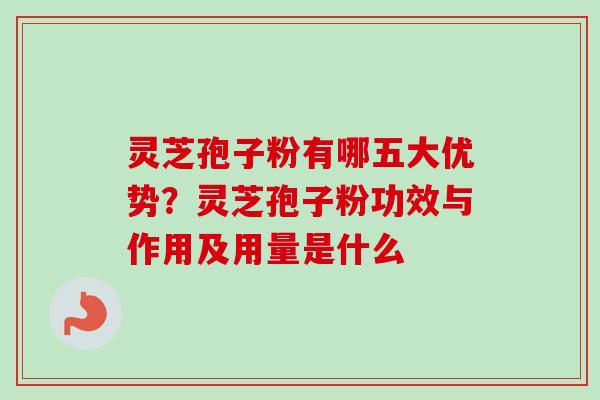 灵芝孢子粉有哪五大优势？灵芝孢子粉功效与作用及用量是什么-第1张图片-卓越灵芝孢子粉