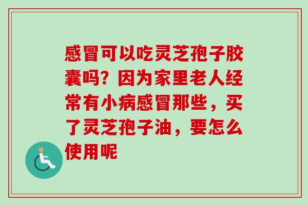 感冒可以吃灵芝孢子胶囊吗?因为家里老人经常有小病感冒那些,买了灵芝孢子油,要怎么使用呢-第1张图片-卓越灵芝孢子粉 感冒可以吃灵芝孢子胶囊吗?因为家里老人经常有小病感冒那些,买了灵芝孢子油,要怎么使用呢-第1张图片-卓越灵芝孢子粉